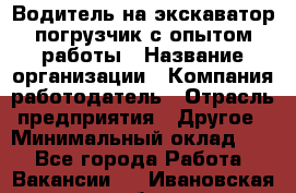 Водитель на экскаватор-погрузчик с опытом работы › Название организации ­ Компания-работодатель › Отрасль предприятия ­ Другое › Минимальный оклад ­ 1 - Все города Работа » Вакансии   . Ивановская обл.